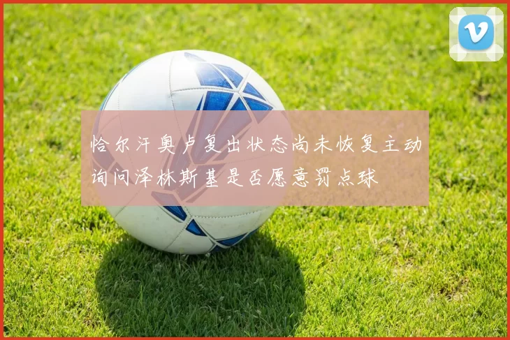 恰尔汗奥卢复出状态尚未恢复主动询问泽林斯基是否愿意罚点球