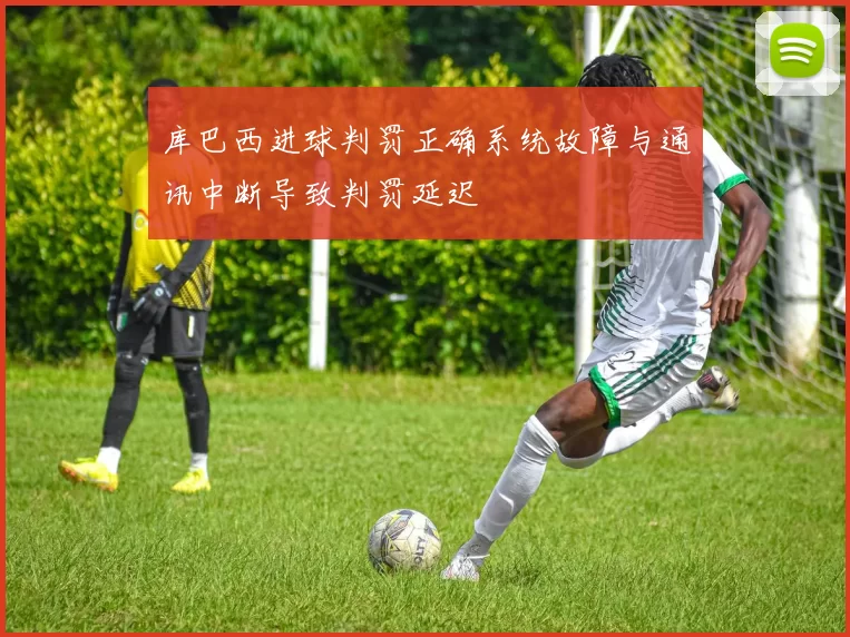 库巴西进球判罚正确系统故障与通讯中断导致判罚延迟