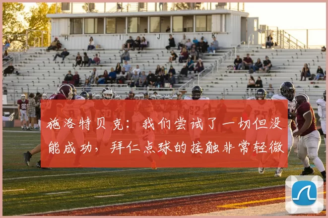 施洛特贝克：我们尝试了一切但没能成功，拜仁点球的接触非常轻微