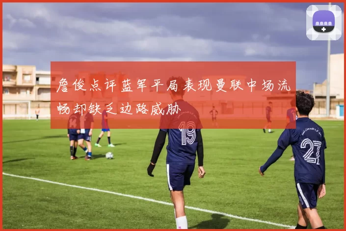 詹俊点评蓝军平局表现曼联中场流畅却缺乏边路威胁