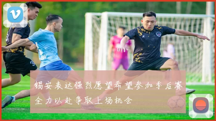 锡安表达强烈愿望希望参加季后赛全力以赴争取上场机会