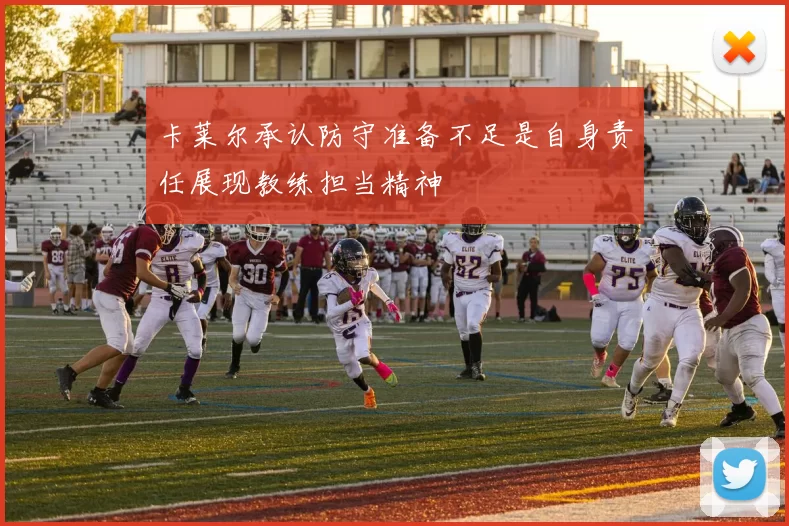 卡莱尔承认防守准备不足是自身责任展现教练担当精神