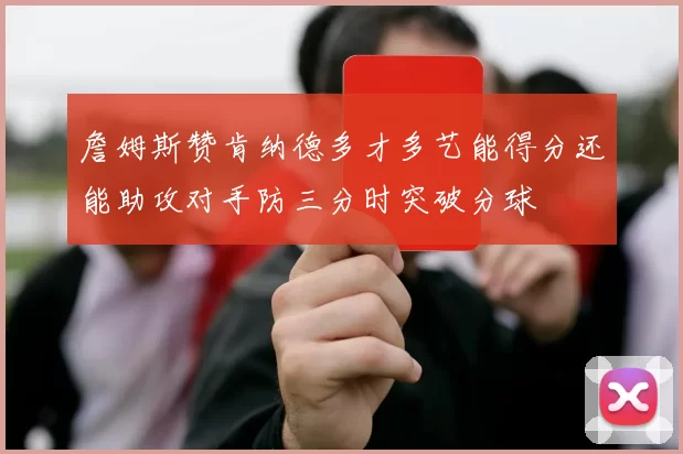 詹姆斯赞肯纳德多才多艺能得分还能助攻对手防三分时突破分球