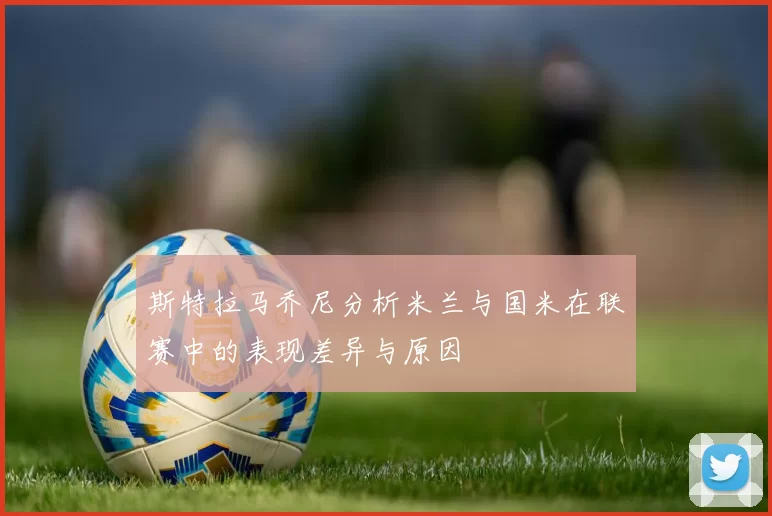 斯特拉马乔尼分析米兰与国米在联赛中的表现差异与原因