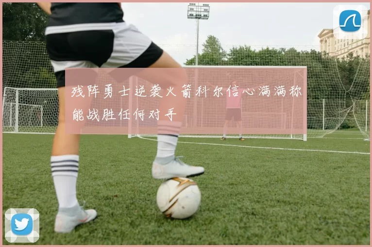 残阵勇士逆袭火箭科尔信心满满称能战胜任何对手