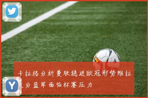卡拉格分析曼联稳进欧冠形势维拉失分蓝军面临杯赛压力