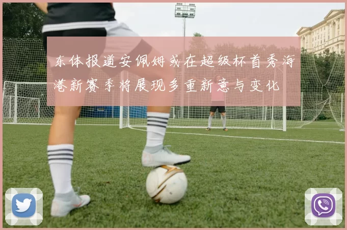 东体报道安佩姆或在超级杯首秀海港新赛季将展现多重新意与变化