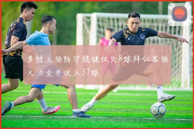 多特主场防守稳健仅失8球拜仁客场火力全开攻入37球