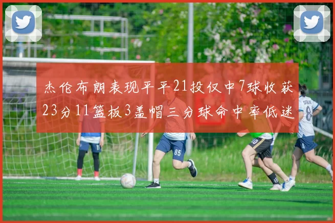 杰伦布朗表现平平21投仅中7球收获23分11篮板3盖帽三分球命中率低迷