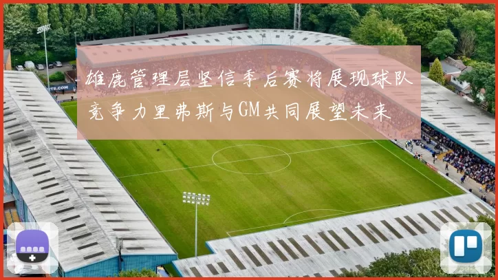 雄鹿管理层坚信季后赛将展现球队竞争力里弗斯与GM共同展望未来