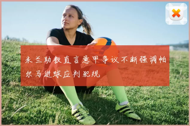 米兰助教直言意甲争议不断强调帕尔马进球应判犯规