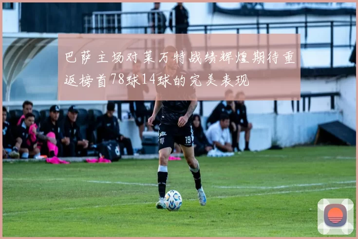 巴萨主场对莱万特战绩辉煌期待重返榜首78球14球的完美表现