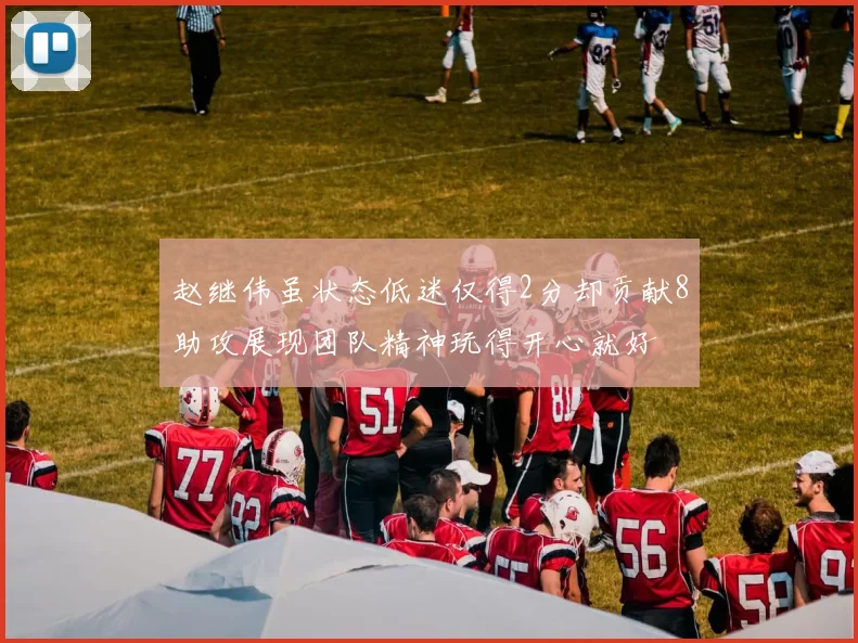 赵继伟虽状态低迷仅得2分却贡献8助攻展现团队精神玩得开心就好