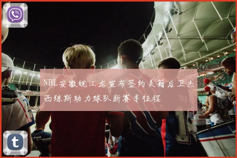 NBL安徽皖江龙宣布签约美籍后卫杰西琼斯助力球队新赛季征程