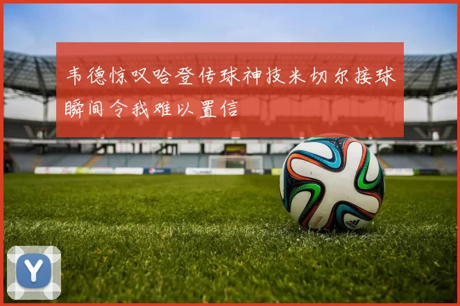 韦德惊叹哈登传球神技米切尔接球瞬间令我难以置信