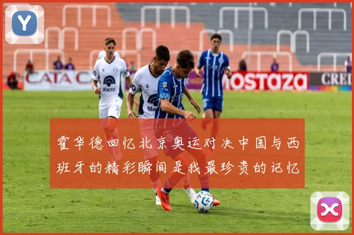 霍华德回忆北京奥运对决中国与西班牙的精彩瞬间是我最珍贵的记忆之一