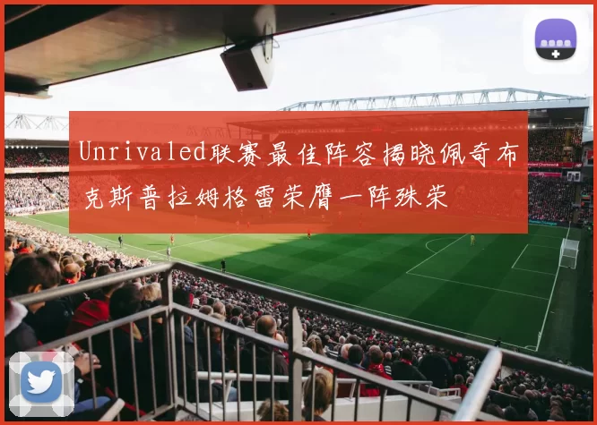Unrivaled联赛最佳阵容揭晓佩奇布克斯普拉姆格雷荣膺一阵殊荣