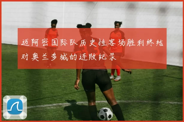迈阿密国际队历史性客场胜利终结对奥兰多城的连败纪录