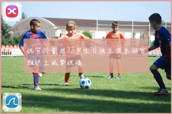 祝贺马奎尔33岁生日快乐俱乐部官推送上诚挚祝福