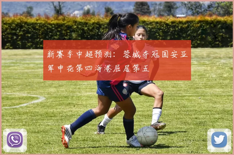 新赛季中超预测：蓉城夺冠国安亚军申花第四海港屈居第五
